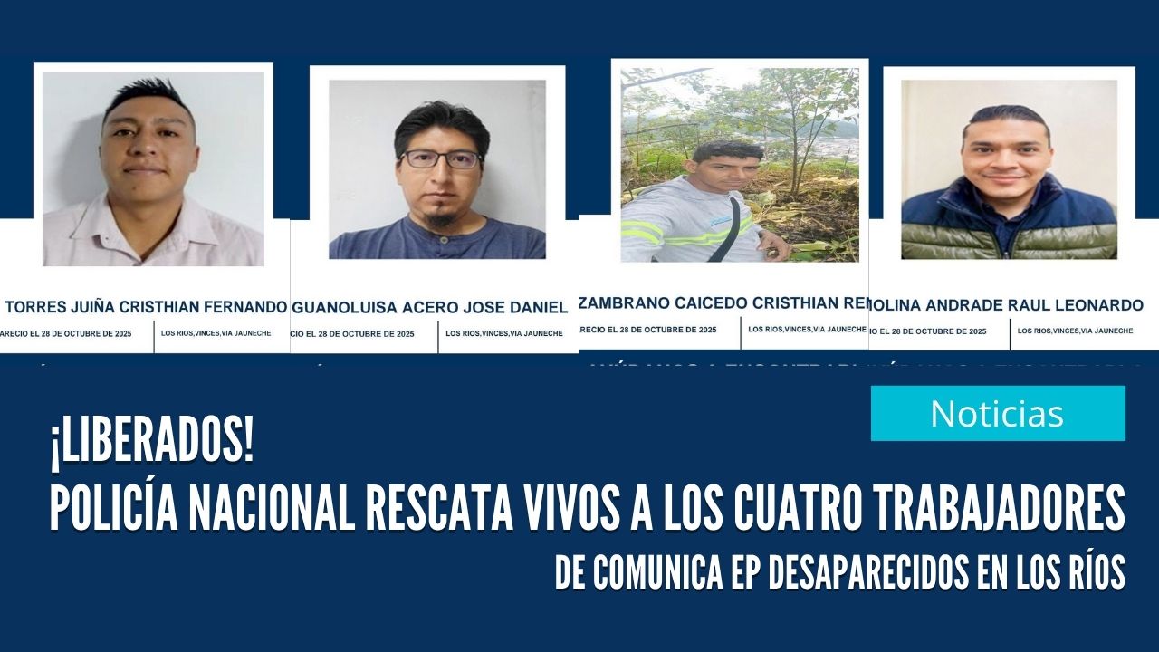 ¡LIBERADOS! Policía Nacional Rescata Vivos a los Cuatro Trabajadores de Comunica EP Secuestrados en Los Ríos